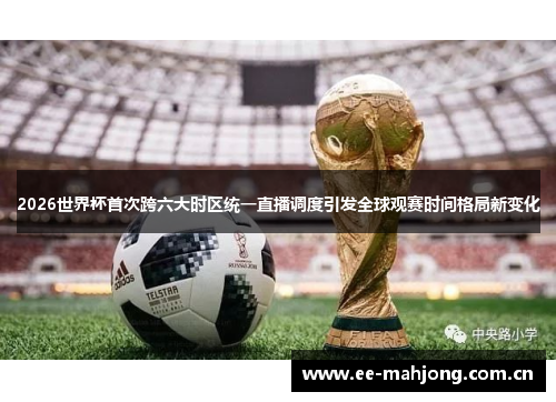 2026世界杯首次跨六大时区统一直播调度引发全球观赛时间格局新变化